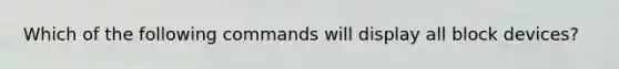 Which of the following commands will display all block devices?