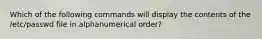 Which of the following commands will display the contents of the /etc/passwd file in alphanumerical order?