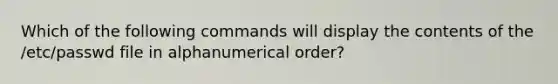 Which of the following commands will display the contents of the /etc/passwd file in alphanumerical order?