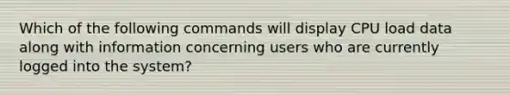 Which of the following commands will display CPU load data along with information concerning users who are currently logged into the system?