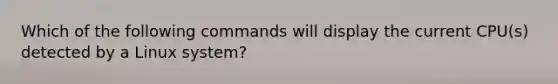 Which of the following commands will display the current CPU(s) detected by a Linux system?