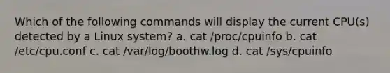 Which of the following commands will display the current CPU(s) detected by a Linux system? a. cat /proc/cpuinfo b. cat /etc/cpu.conf c. cat /var/log/boothw.log d. cat /sys/cpuinfo