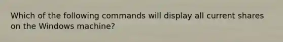 Which of the following commands will display all current shares on the Windows machine?