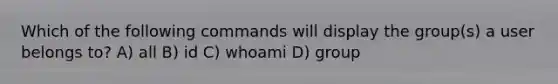 Which of the following commands will display the group(s) a user belongs to? A) all B) id C) whoami D) group