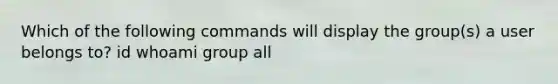 Which of the following commands will display the group(s) a user belongs to? id whoami group all