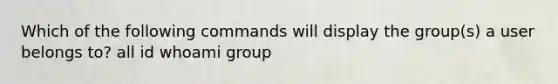 Which of the following commands will display the group(s) a user belongs to? all id whoami group