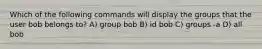 Which of the following commands will display the groups that the user bob belongs to? A) group bob B) id bob C) groups -a D) all bob