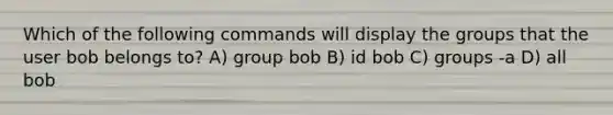 Which of the following commands will display the groups that the user bob belongs to? A) group bob B) id bob C) groups -a D) all bob