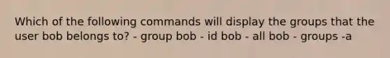 Which of the following commands will display the groups that the user bob belongs to? - group bob - id bob - all bob - groups -a