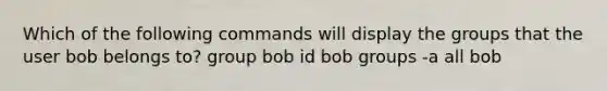 Which of the following commands will display the groups that the user bob belongs to? group bob id bob groups -a all bob