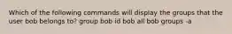 Which of the following commands will display the groups that the user bob belongs to? group bob id bob all bob groups -a