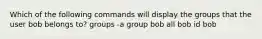 Which of the following commands will display the groups that the user bob belongs to? groups -a group bob all bob id bob