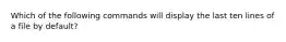 Which of the following commands will display the last ten lines of a file by default?