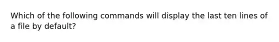 Which of the following commands will display the last ten lines of a file by default?