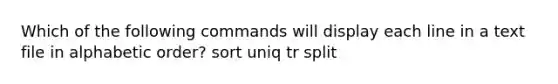 Which of the following commands will display each line in a text file in alphabetic order? sort uniq tr split