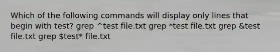 Which of the following commands will display only lines that begin with test? grep ^test file.txt grep *test file.txt grep &test file.txt grep test* file.txt