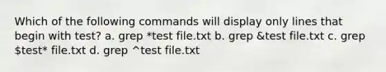 Which of the following commands will display only lines that begin with test? a. grep *test file.txt b. grep &test file.txt c. grep test* file.txt d. grep ^test file.txt