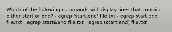 Which of the following commands will display lines that contain either start or end? - egrep 'start|end' file.txt - egrep start end file.txt - egrep start&end file.txt - egrep (start|end) file.txt