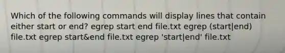 Which of the following commands will display lines that contain either start or end? egrep start end file.txt egrep (start|end) file.txt egrep start&end file.txt egrep 'start|end' file.txt