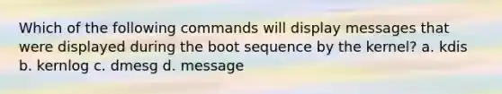 Which of the following commands will display messages that were displayed during the boot sequence by the kernel? a. kdis b. kernlog c. dmesg d. message