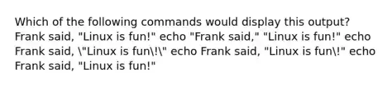 Which of the following commands would display this output? Frank said, "Linux is fun!" echo "Frank said," "Linux is fun!" echo Frank said, "Linux is fun!" echo Frank said, "Linux is fun!" echo Frank said, "Linux is fun!"