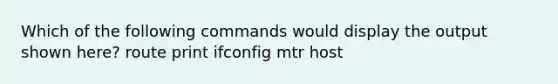 Which of the following commands would display the output shown here? route print ifconfig mtr host