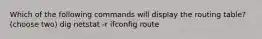 Which of the following commands will display the routing table? (choose two) dig netstat -r ifconfig route