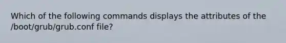 Which of the following commands displays the attributes of the /boot/grub/grub.conf file?