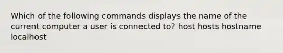 Which of the following commands displays the name of the current computer a user is connected to? host hosts hostname localhost