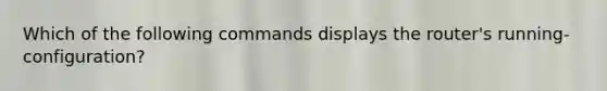 Which of the following commands displays the router's running-configuration?