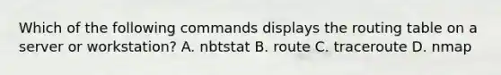 Which of the following commands displays the routing table on a server or workstation? A. nbtstat B. route C. traceroute D. nmap