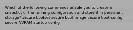 Which of the following commands enable you to create a snapshot of the running configuration and store it in persistent storage? secure bootset secure boot-image secure boot-config secure NVRAM:startup-config