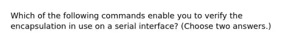 Which of the following commands enable you to verify the encapsulation in use on a serial interface? (Choose two answers.)