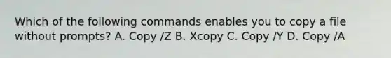 Which of the following commands enables you to copy a file without prompts? A. Copy /Z B. Xcopy C. Copy /Y D. Copy /A