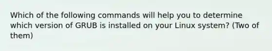 Which of the following commands will help you to determine which version of GRUB is installed on your Linux system? (Two of them)