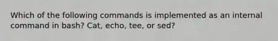 Which of the following commands is implemented as an internal command in bash? Cat, echo, tee, or sed?