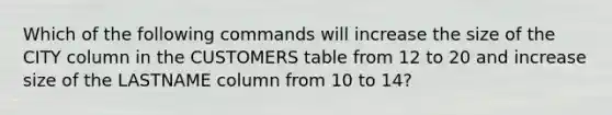 Which of the following commands will increase the size of the CITY column in the CUSTOMERS table from 12 to 20 and increase size of the LASTNAME column from 10 to 14?