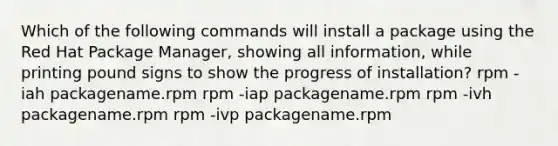 Which of the following commands will install a package using the Red Hat Package Manager, showing all information, while printing pound signs to show the progress of installation? rpm -iah packagename.rpm rpm -iap packagename.rpm rpm -ivh packagename.rpm rpm -ivp packagename.rpm