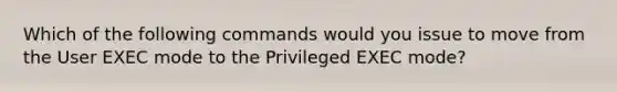 Which of the following commands would you issue to move from the User EXEC mode to the Privileged EXEC mode?