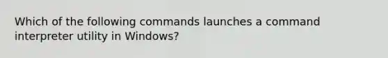 Which of the following commands launches a command interpreter utility in Windows?