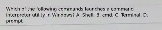 Which of the following commands launches a command interpreter utility in Windows? A. Shell, B. cmd, C. Terminal, D. prompt