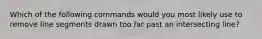 Which of the following commands would you most likely use to remove line segments drawn too far past an intersecting line?