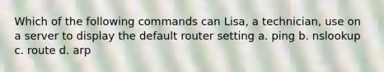 Which of the following commands can Lisa, a technician, use on a server to display the default router setting a. ping b. nslookup c. route d. arp