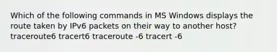 Which of the following commands in MS Windows displays the route taken by IPv6 packets on their way to another host? traceroute6 tracert6 traceroute -6 tracert -6