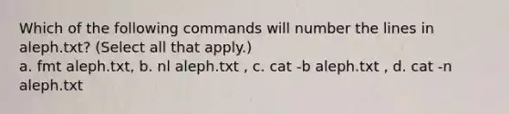 Which of the following commands will number the lines in aleph.txt? (Select all that apply.) a. fmt aleph.txt, b. nl aleph.txt , c. cat -b aleph.txt , d. cat -n aleph.txt