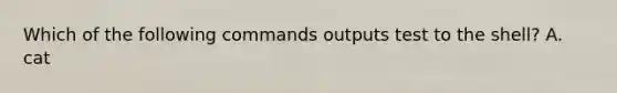 Which of the following commands outputs test to the shell? A. cat <!EOT test EOT B. cat <|EOT test EOT C. cat !<EOT test EOT D. cat &<EOT test EOT E. cat <<EOT test EOT