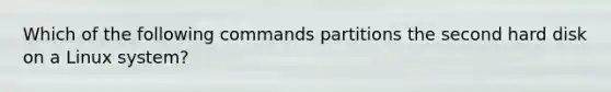 Which of the following commands partitions the second hard disk on a Linux system?