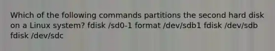 Which of the following commands partitions the second hard disk on a Linux system? fdisk /sd0-1 format /dev/sdb1 fdisk /dev/sdb fdisk /dev/sdc