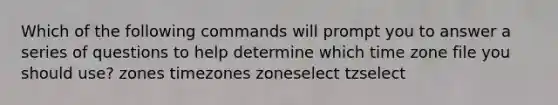 Which of the following commands will prompt you to answer a series of questions to help determine which time zone file you should use? zones timezones zoneselect tzselect