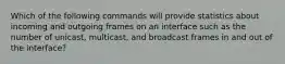 Which of the following commands will provide statistics about incoming and outgoing frames on an interface such as the number of unicast, multicast, and broadcast frames in and out of the interface?